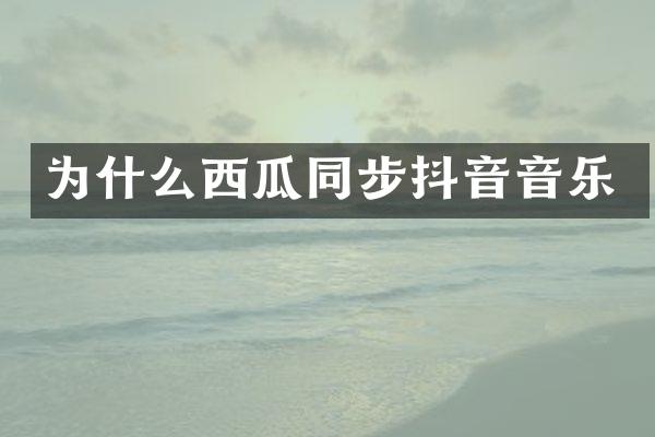 为什么西瓜同步抖音音乐