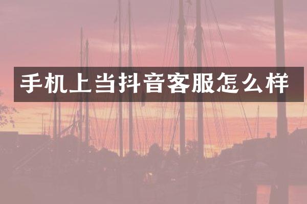 手机上当抖音客服怎么样
