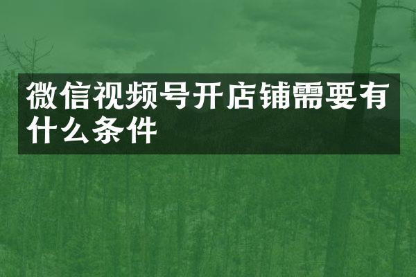 微信视频号开店铺需要有什么条件
