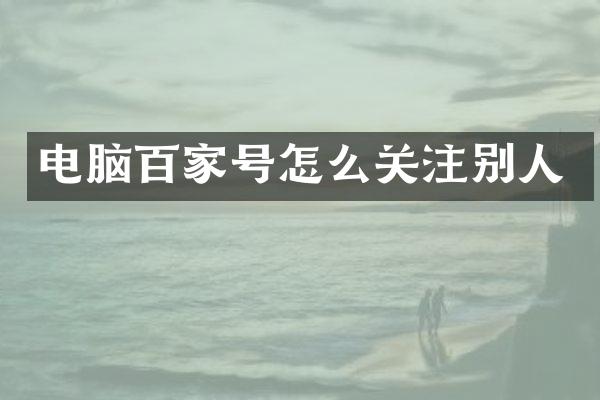 电脑百家号怎么关注别人
