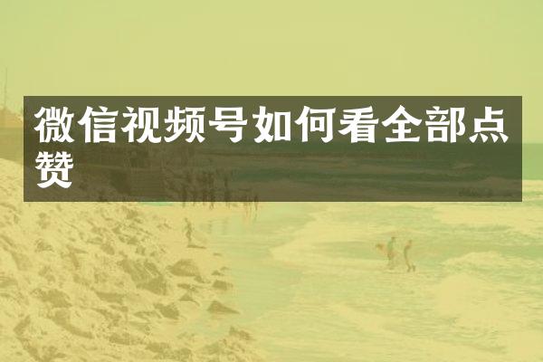 微信视频号如何看全部点赞