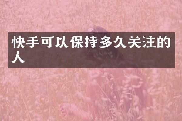 快手可以保持多久关注的人