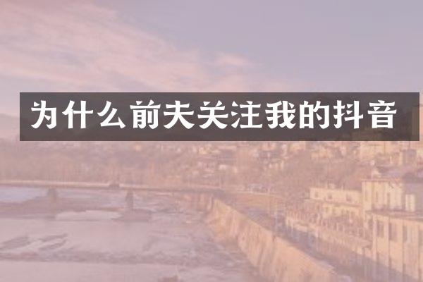 为什么前夫关注我的抖音