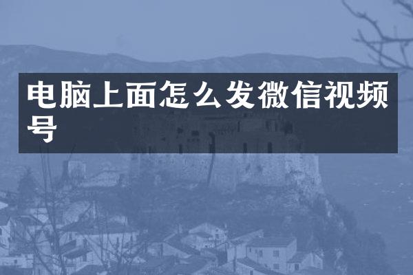 电脑上面怎么发微信视频号