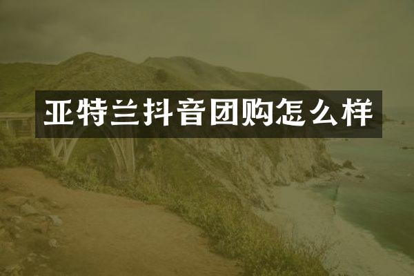 亚特兰抖音团购怎么样