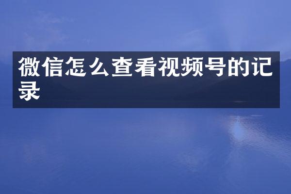 微信怎么查看视频号的记录