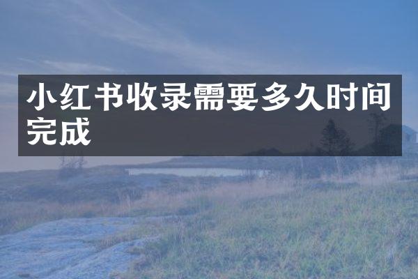 小红书收录需要多久时间完成