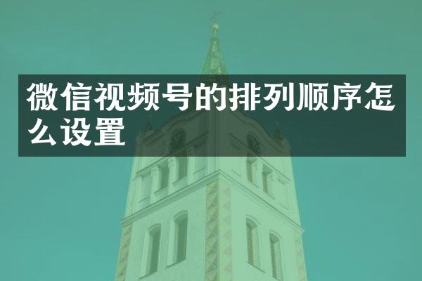 微信视频号的排列顺序怎么设置