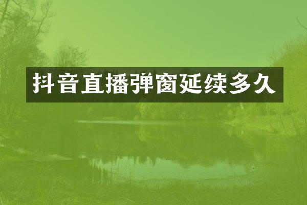 抖音直播弹窗延续多久