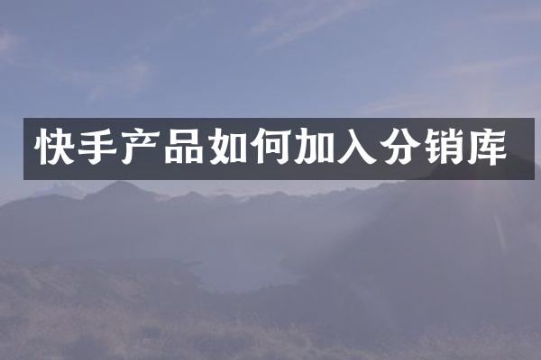 快手产品如何加入分销库