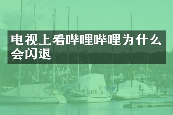 电视上看哔哩哔哩为什么会闪退