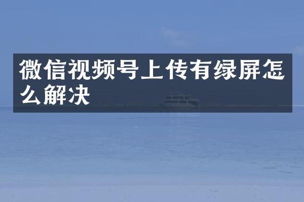 微信视频号上传有绿屏怎么解决