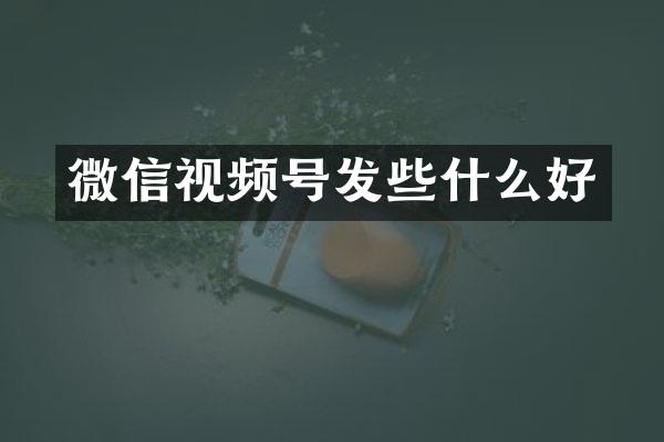 微信视频号发些什么好