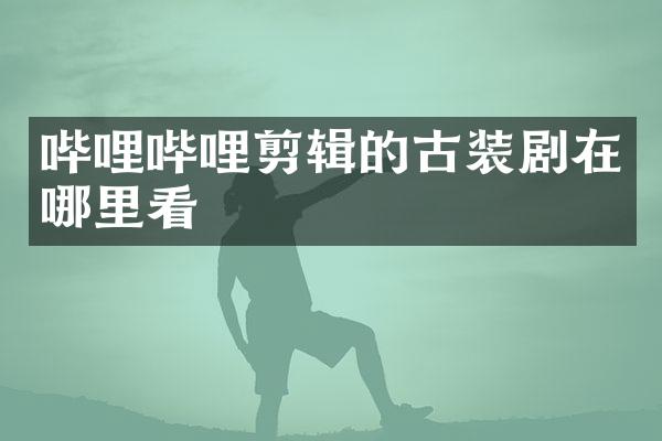 哔哩哔哩剪辑的古装剧在哪里看