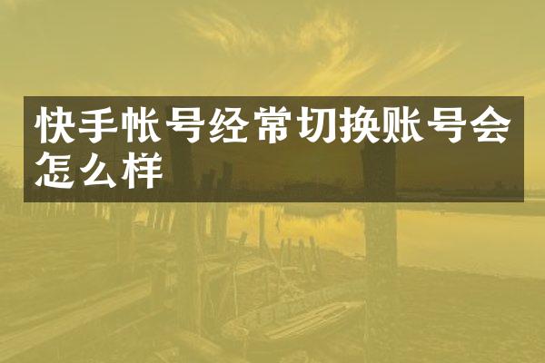 快手帐号经常切换账号会怎么样