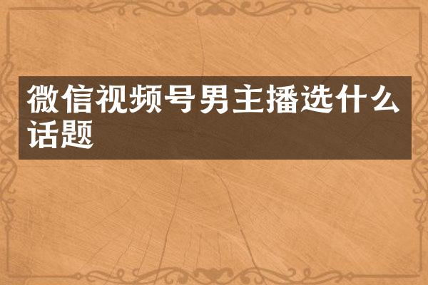 微信视频号男主播选什么话题