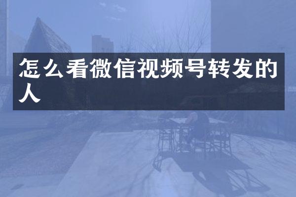 怎么看微信视频号转发的人