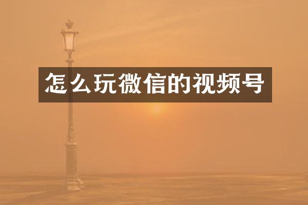 怎么玩微信的视频号