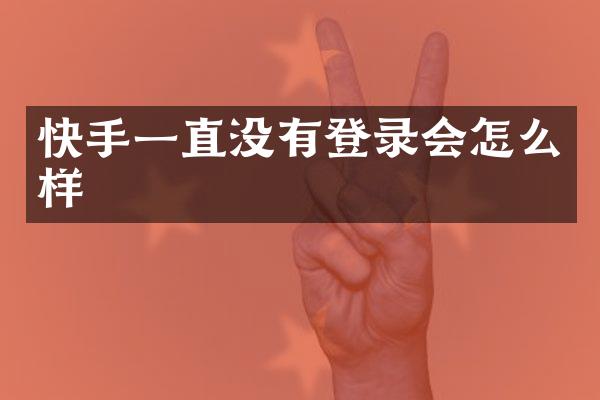 快手一直没有登录会怎么样