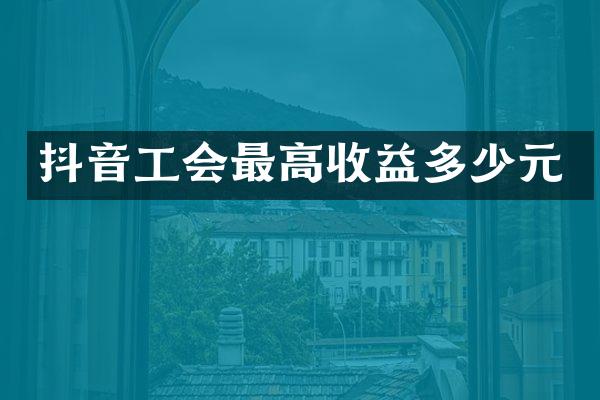 抖音工会最高收益多少元