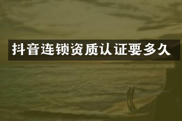 抖音连锁资质认证要多久