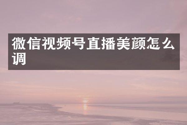 微信视频号直播美颜怎么调