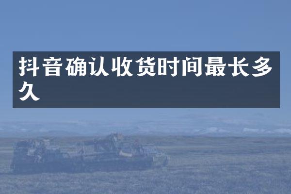 抖音确认收货时间最长多久