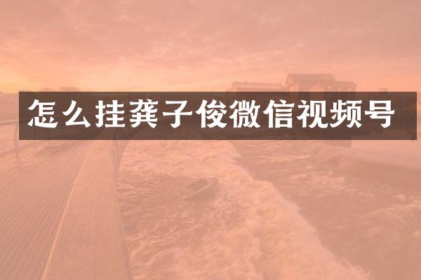 怎么挂龚子俊微信视频号