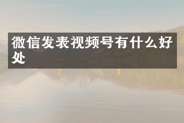 微信发表视频号有什么好处
