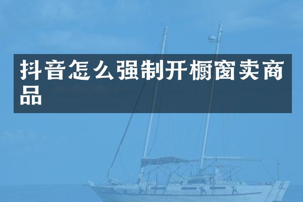 抖音怎么强制开橱窗卖商品