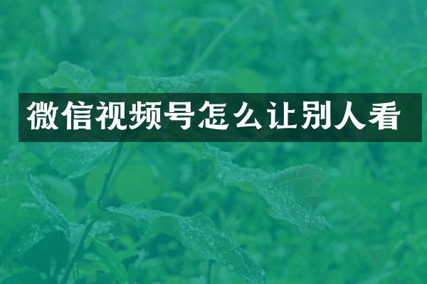微信视频号怎么让别人看