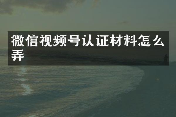 微信视频号认证材料怎么弄