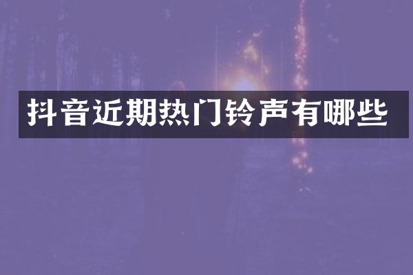 抖音近期热门铃声有哪些