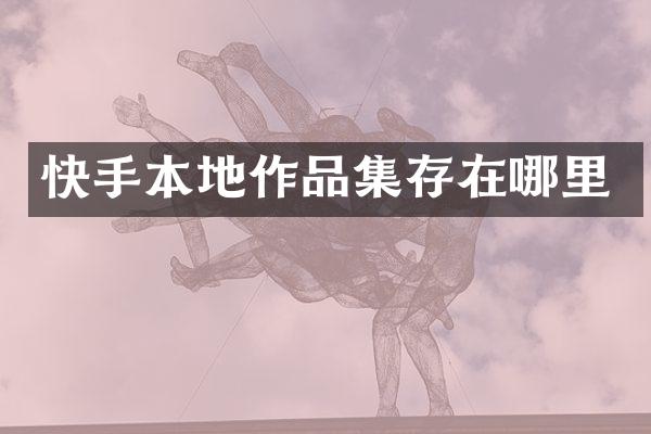 快手本地作品集存在哪里