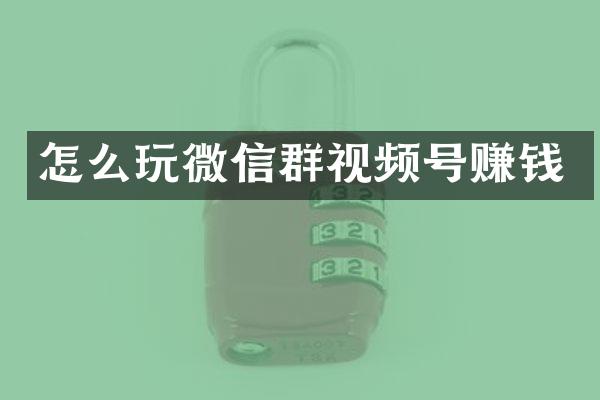 怎么玩微信群视频号赚钱