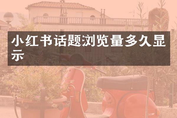 小红书话题浏览量多久显示