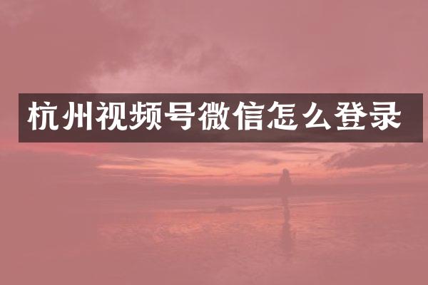 杭州视频号微信怎么登录
