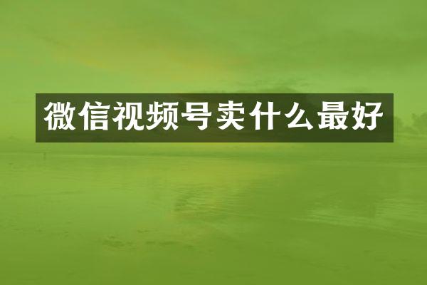 微信视频号卖什么最好