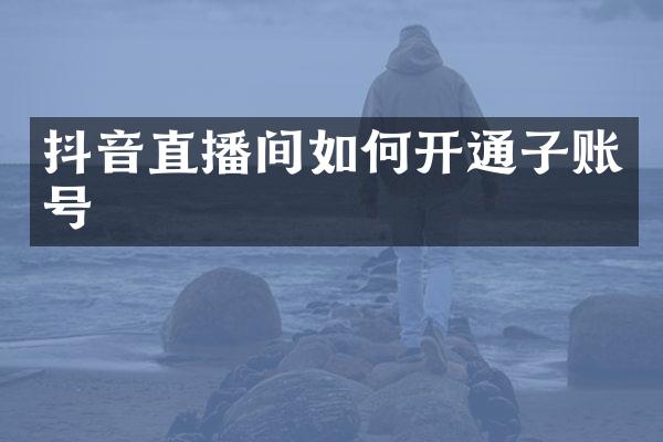 抖音直播间如何开通子账号
