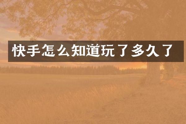 快手怎么知道玩了多久了