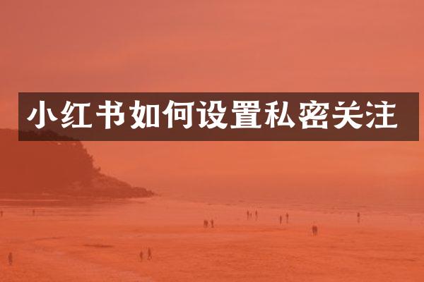小红书如何设置私密关注