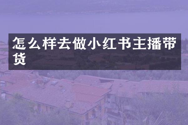 怎么样去做小红书主播带货