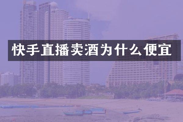 快手直播卖酒为什么便宜