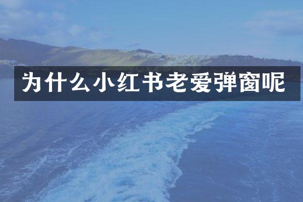 为什么小红书老爱弹窗呢