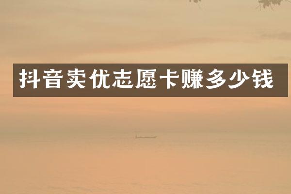 抖音卖优志愿卡赚多少钱