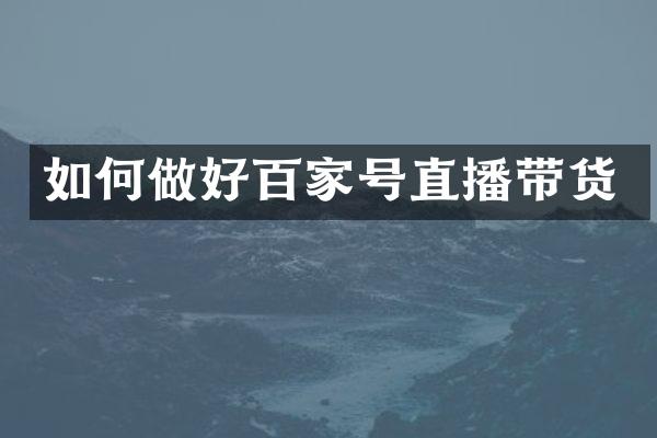 如何做好百家号直播带货
