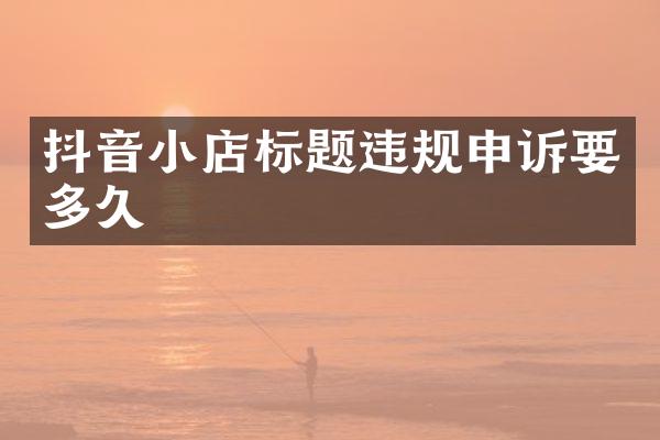 抖音小店标题违规申诉要多久