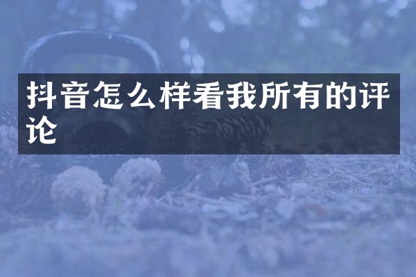 抖音怎么样看我所有的评论