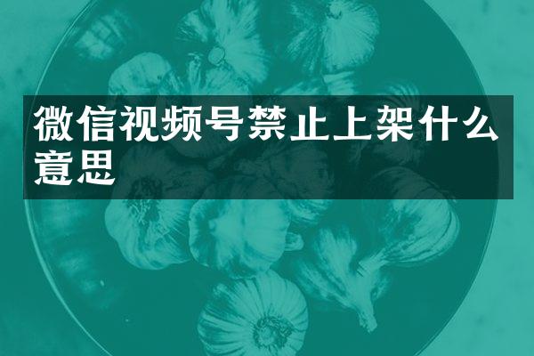 微信视频号禁止上架什么意思