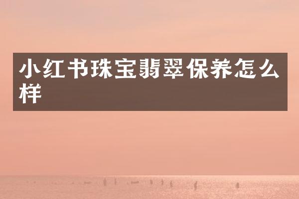 小红书珠宝翡翠保养怎么样